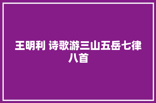 王明利 诗歌游三山五岳七律八首