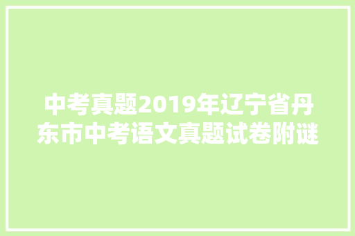 中考真题2019年辽宁省丹东市中考语文真题试卷附谜底