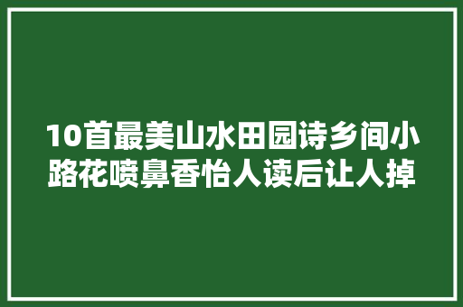 10首最美山水田园诗乡间小路花喷鼻香怡人读后让人掉守