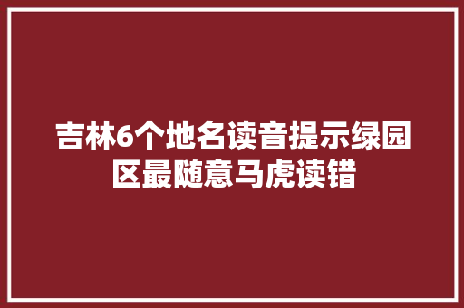 吉林6个地名读音提示绿园区最随意马虎读错