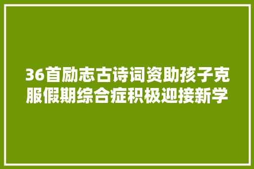 36首励志古诗词资助孩子克服假期综合症积极迎接新学期
