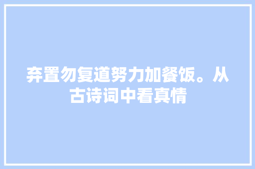 弃置勿复道努力加餐饭。从古诗词中看真情