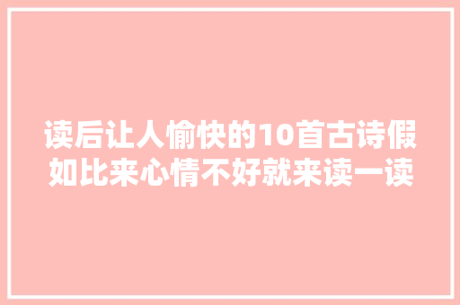 读后让人愉快的10首古诗假如比来心情不好就来读一读吧 读后让人愉快的10首古诗假如比来心情不好就来读一读吧
