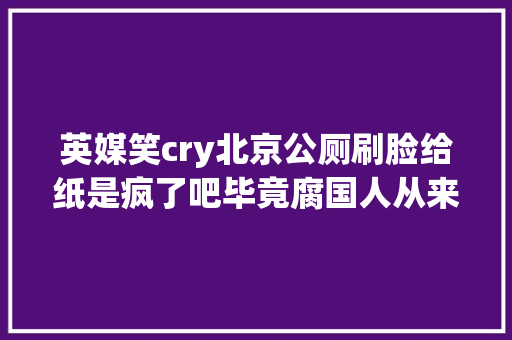 英媒笑cry北京公厕刷脸给纸是疯了吧毕竟腐国人从来不带纸