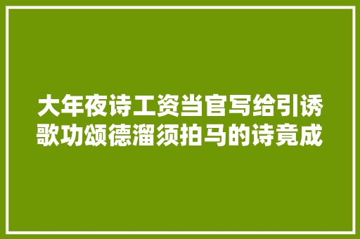 大年夜诗工资当官写给引诱歌功颂德溜须拍马的诗竟成为千古绝唱