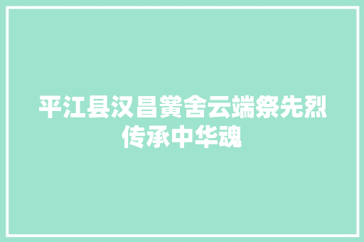 平江县汉昌黉舍云端祭先烈传承中华魂