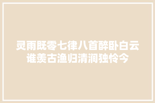 灵雨既零七律八首醉卧白云谁羡古渔归清涧独怜今