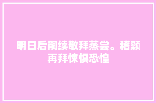 明日后嗣续敬拜蒸尝。稽颡再拜悚惧恐惶