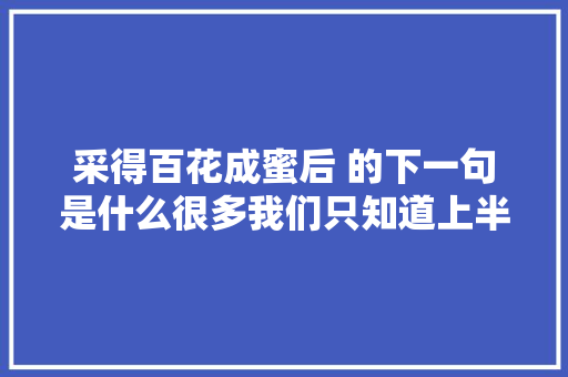 采得百花成蜜后 的下一句是什么很多我们只知道上半句不知道下半句的古诗
