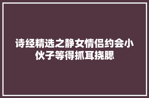 诗经精选之静女情侣约会小伙子等得抓耳挠腮