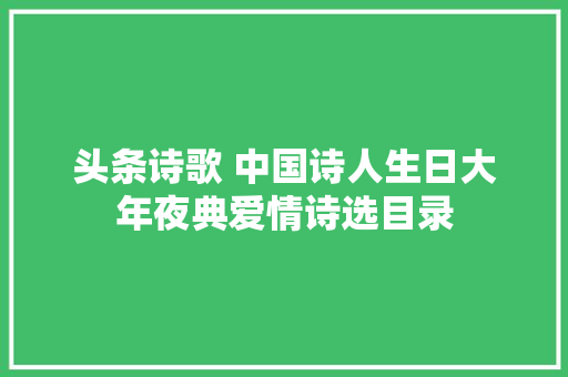头条诗歌 中国诗人生日大年夜典爱情诗选目录