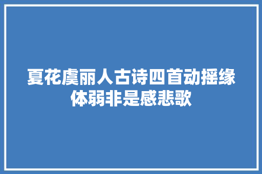 夏花虞丽人古诗四首动摇缘体弱非是感悲歌