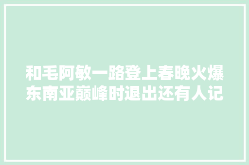 和毛阿敏一路登上春晚火爆东南亚巅峰时退出还有人记得吗