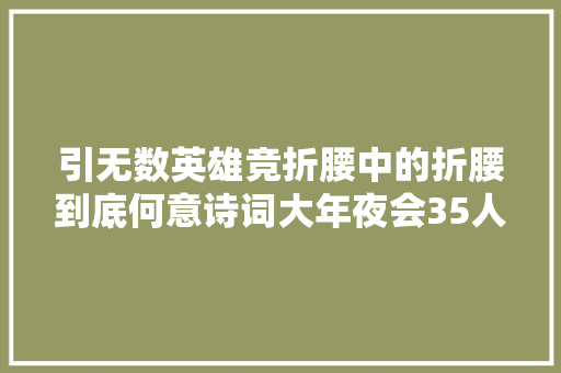 引无数英雄竞折腰中的折腰到底何意诗词大年夜会35人答错