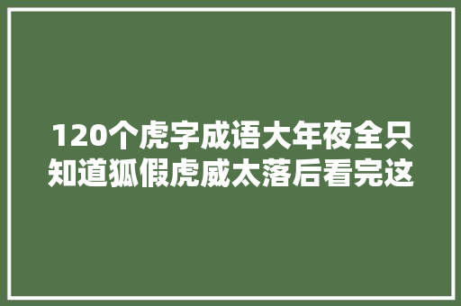 120个虎字成语大年夜全只知道狐假虎威太落后看完这些不怕没文化