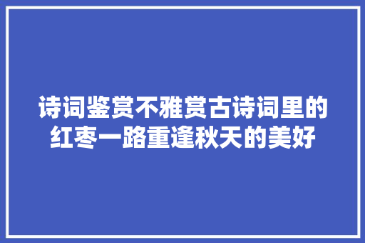 诗词鉴赏不雅赏古诗词里的红枣一路重逢秋天的美好