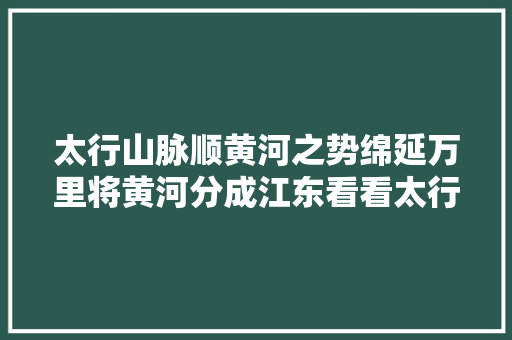 太行山脉顺黄河之势绵延万里将黄河分成江东看看太行山多美