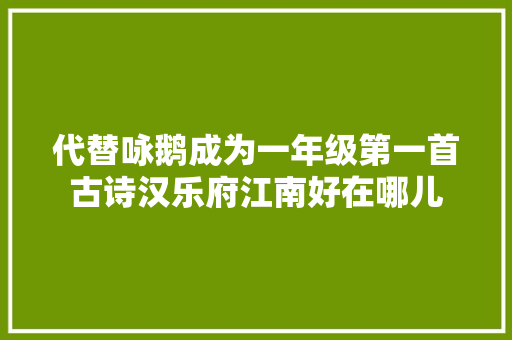 代替咏鹅成为一年级第一首古诗汉乐府江南好在哪儿
