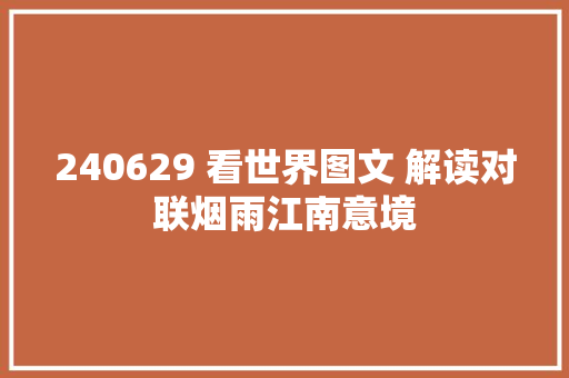 240629 看世界图文 解读对联烟雨江南意境