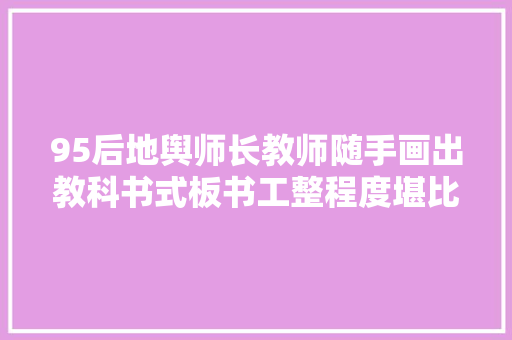 95后地舆师长教师随手画出教科书式板书工整程度堪比PPT
