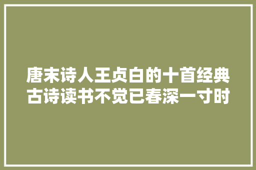 唐末诗人王贞白的十首经典古诗读书不觉已春深一寸时光一寸金
