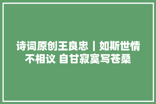 诗词原创王良忠｜如斯世情不相议 自甘寂寞写苍桑