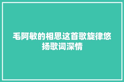 毛阿敏的相思这首歌旋律悠扬歌词深情