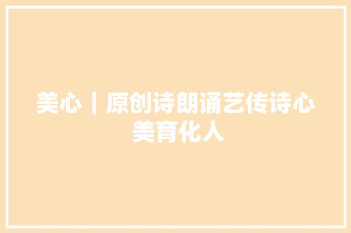 美心｜原创诗朗诵艺传诗心 美育化人