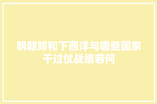 明朝郑和下西洋与哪些国家干过仗战绩若何
