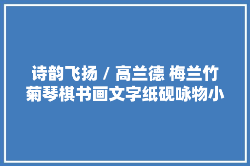 诗韵飞扬 / 高兰德 梅兰竹菊琴棋书画文字纸砚咏物小绝26首