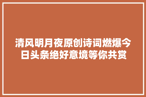 清风明月夜原创诗词燃爆今日头条绝好意境等你共赏