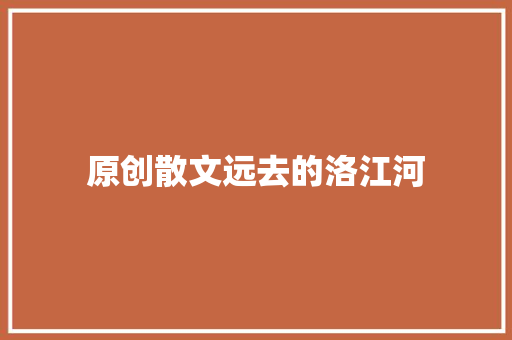 原创散文远去的洛江河