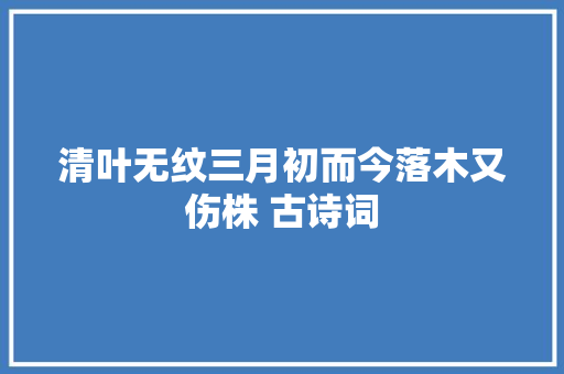 清叶无纹三月初而今落木又伤株 古诗词