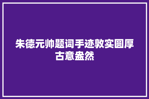 朱德元帅题词手迹敦实圆厚古意盎然