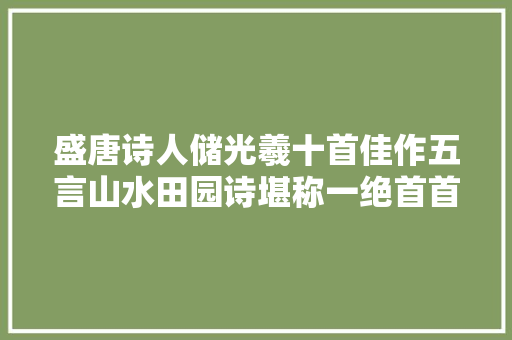 盛唐诗人储光羲十首佳作五言山水田园诗堪称一绝首首浑厚恬淡