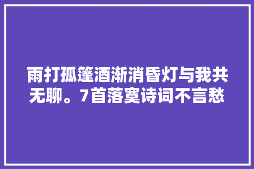 雨打孤篷酒渐消昏灯与我共无聊。7首落寞诗词不言愁而愁自现