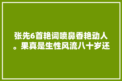 张先6首艳词喷鼻香艳动人。果真是生性风流八十岁还娶妾佩服