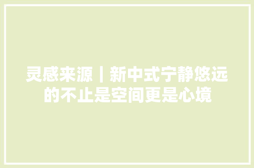灵感来源｜新中式宁静悠远的不止是空间更是心境