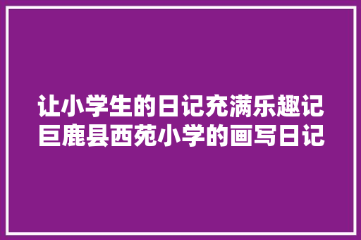 让小学生的日记充满乐趣记巨鹿县西苑小学的画写日记