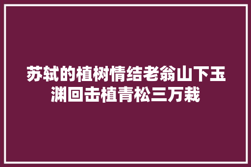 苏轼的植树情结老翁山下玉渊回击植青松三万栽