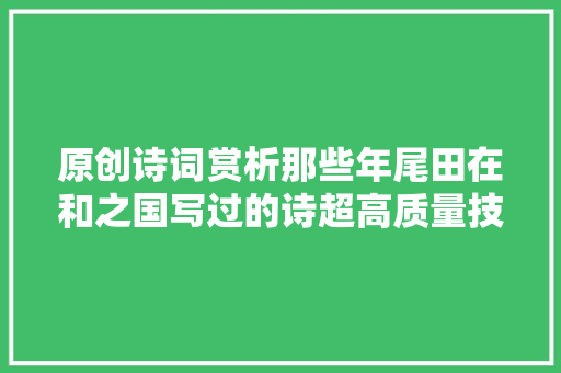 原创诗词赏析那些年尾田在和之国写过的诗超高质量技能帖