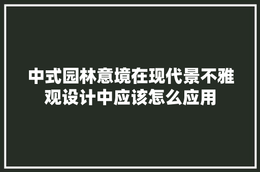 中式园林意境在现代景不雅观设计中应该怎么应用