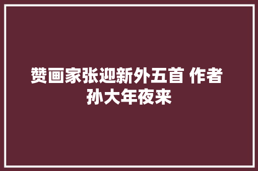 赞画家张迎新外五首 作者 孙大年夜来