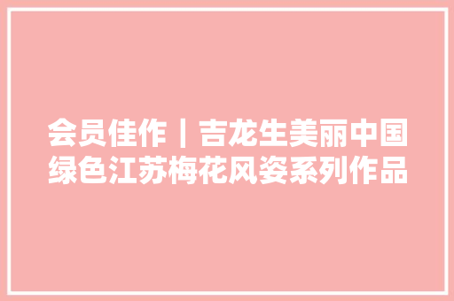 会员佳作｜吉龙生美丽中国绿色江苏梅花风姿系列作品