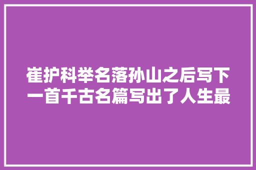 崔护科举名落孙山之后写下一首千古名篇写出了人生最大年夜的遗憾