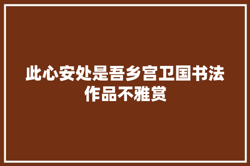 此心安处是吾乡宫卫国书法作品不雅赏