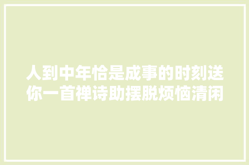 人到中年恰是成事的时刻送你一首禅诗助摆脱烦恼清闲