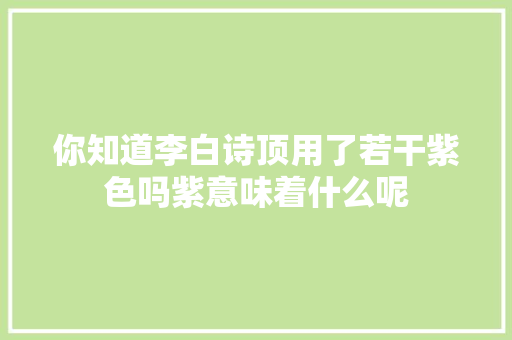 你知道李白诗顶用了若干紫色吗紫意味着什么呢