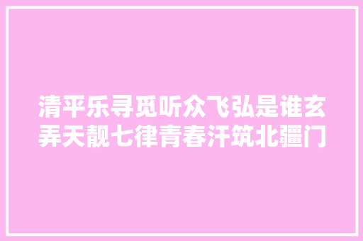 清平乐寻觅听众飞弘是谁玄弄天靓七律青春汗筑北疆门文化诵