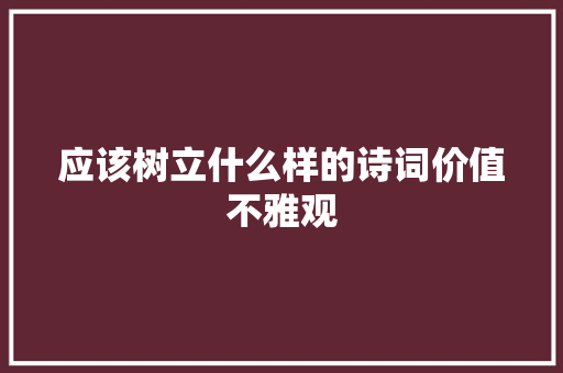 应该树立什么样的诗词价值不雅观